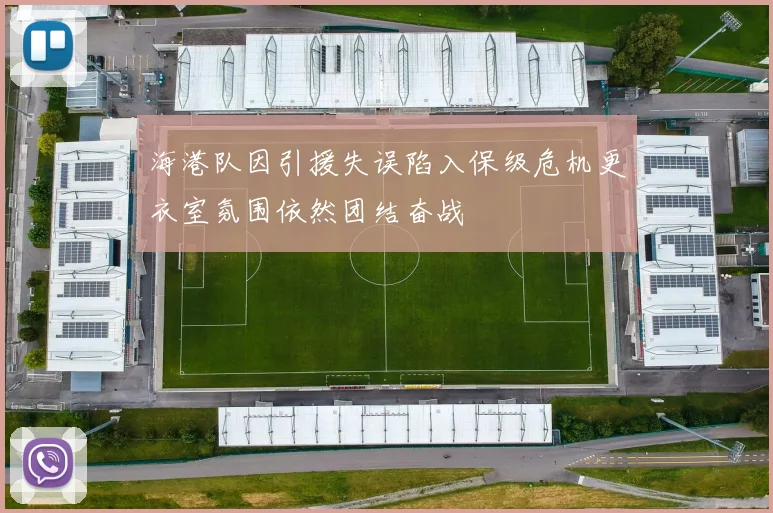 海港队因引援失误陷入保级危机更衣室氛围依然团结奋战