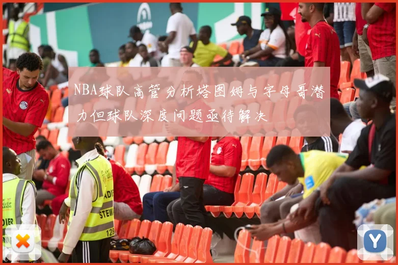 NBA球队高管分析塔图姆与字母哥潜力但球队深度问题亟待解决