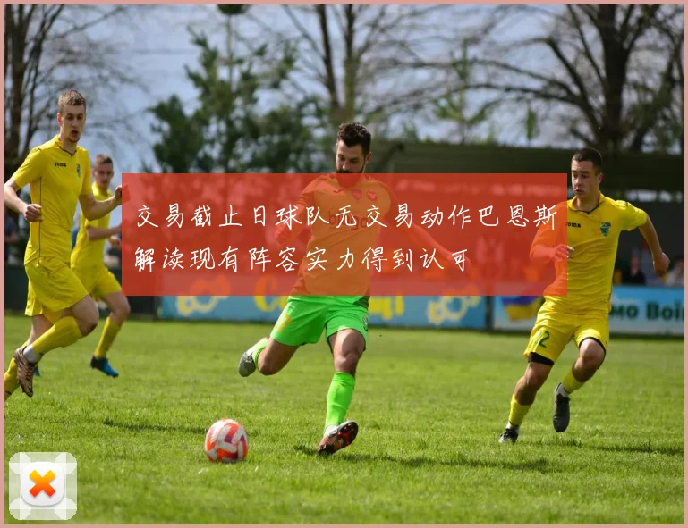 交易截止日球队无交易动作巴恩斯解读现有阵容实力得到认可