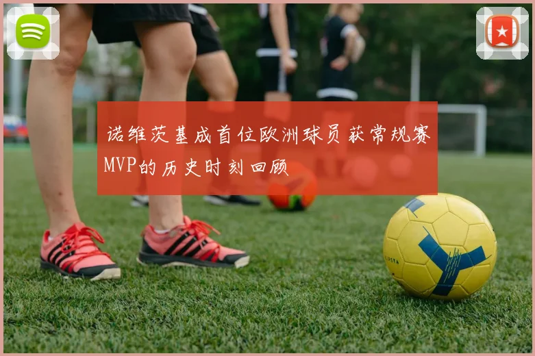 诺维茨基成首位欧洲球员获常规赛MVP的历史时刻回顾