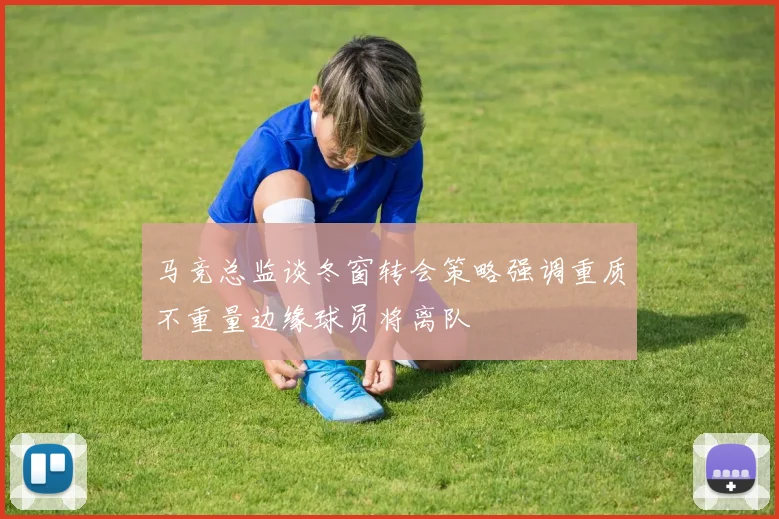 马竞总监谈冬窗转会策略强调重质不重量边缘球员将离队