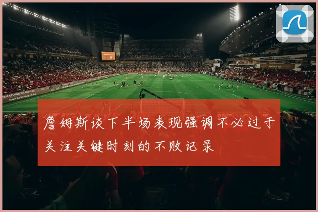 詹姆斯谈下半场表现强调不必过于关注关键时刻的不败记录