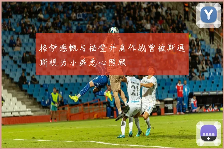 格伊感慨与福登并肩作战曾被斯通斯视为小弟悉心照顾