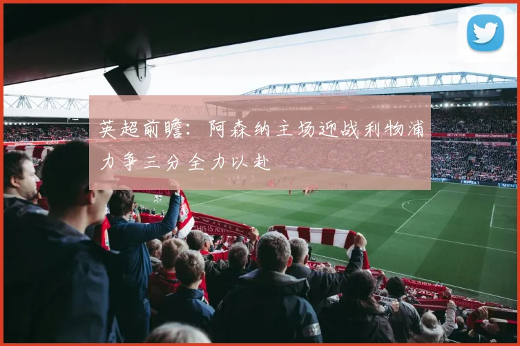 英超前瞻：阿森纳主场迎战利物浦力争三分全力以赴