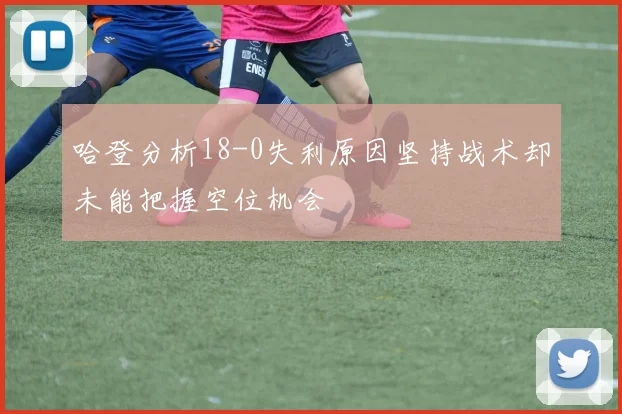 哈登分析18-0失利原因坚持战术却未能把握空位机会