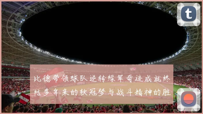 比德带领球队逆转绿军奇迹成就终结多年来的软冠梦与战斗精神的胜利