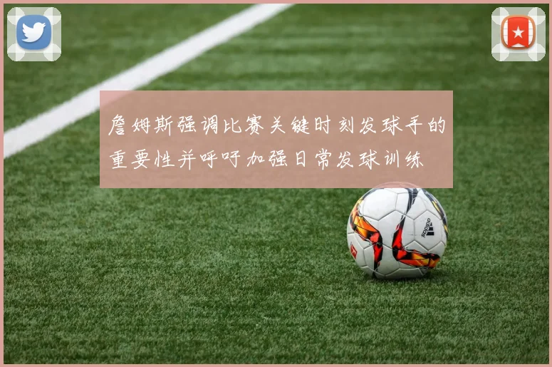 詹姆斯强调比赛关键时刻发球手的重要性并呼吁加强日常发球训练
