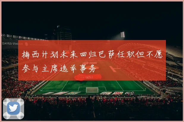 梅西计划未来回归巴萨任职但不愿参与主席选举事务