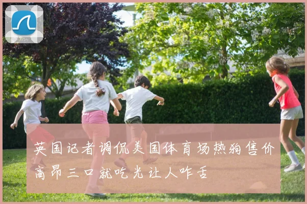 英国记者调侃美国体育场热狗售价高昂三口就吃光让人咋舌