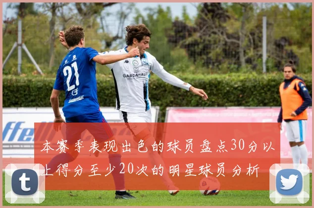 本赛季表现出色的球员盘点30分以上得分至少20次的明星球员分析