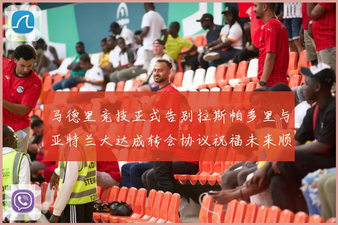 马德里竞技正式告别拉斯帕多里与亚特兰大达成转会协议祝福未来顺利