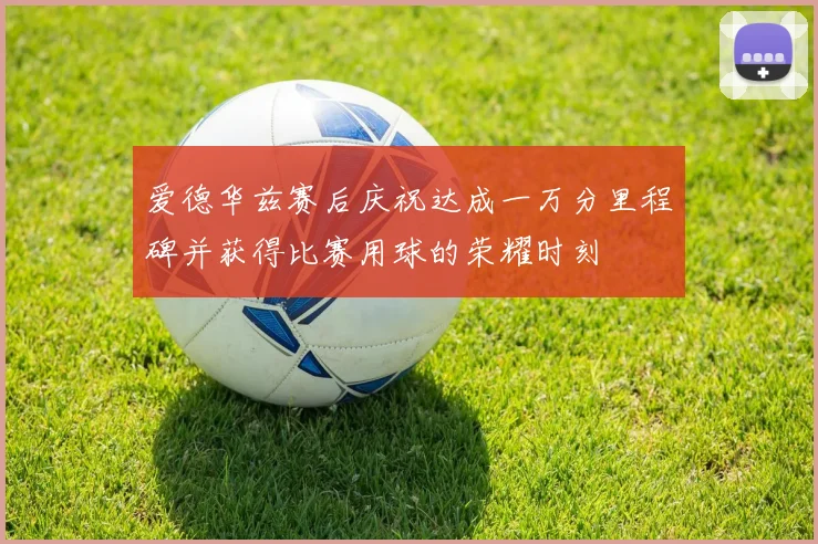 爱德华兹赛后庆祝达成一万分里程碑并获得比赛用球的荣耀时刻