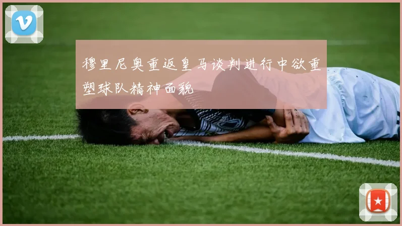 穆里尼奥重返皇马谈判进行中欲重塑球队精神面貌