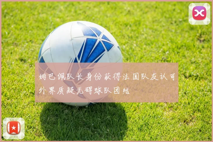 姆巴佩队长身份获得法国队友认可外界质疑无碍球队团结
