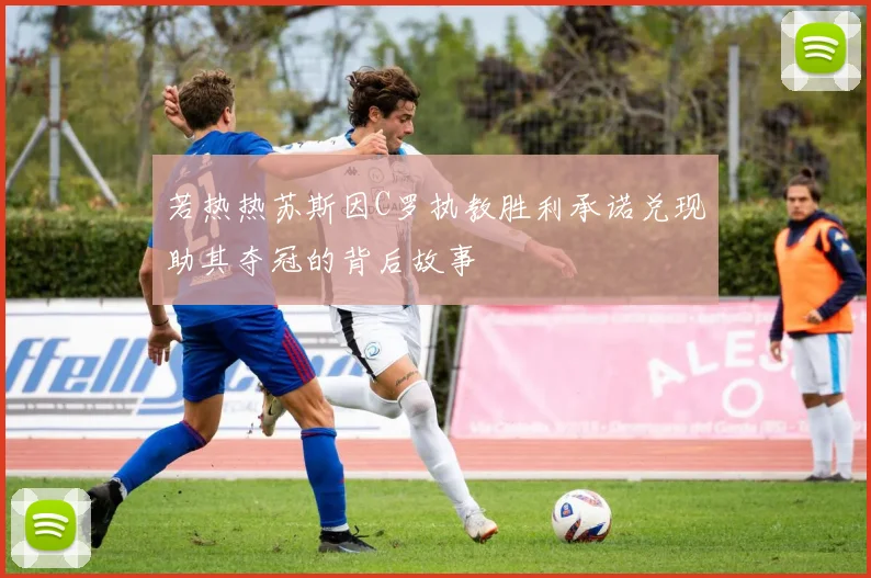 若热热苏斯因C罗执教胜利承诺兑现助其夺冠的背后故事