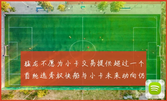 猛龙不愿为小卡交易提供超过一个首轮选秀权快船与小卡未来动向仍不明朗