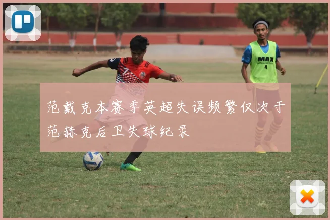 范戴克本赛季英超失误频繁仅次于范赫克后卫失球纪录