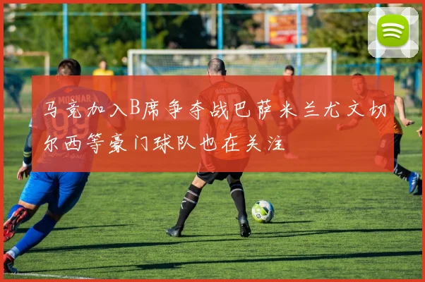 马竞加入B席争夺战巴萨米兰尤文切尔西等豪门球队也在关注