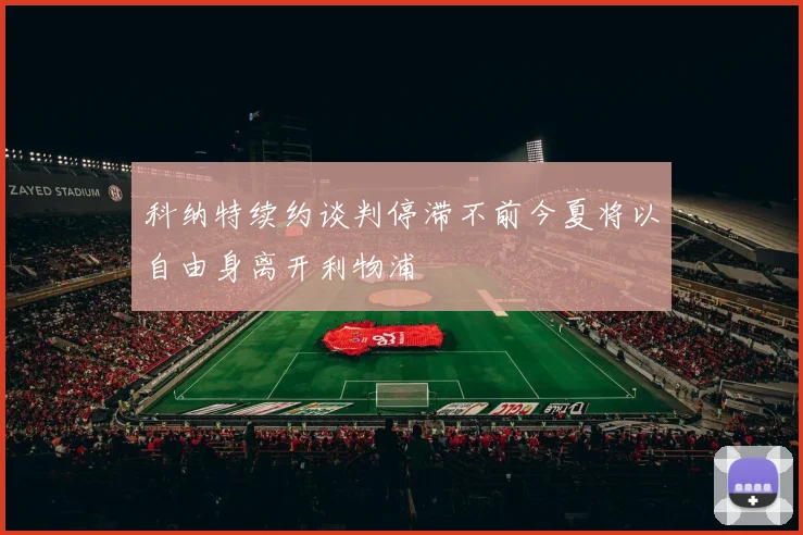 科纳特续约谈判停滞不前今夏将以自由身离开利物浦