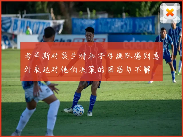 考辛斯对莫兰特和字母换队感到意外表达对他们决策的困惑与不解