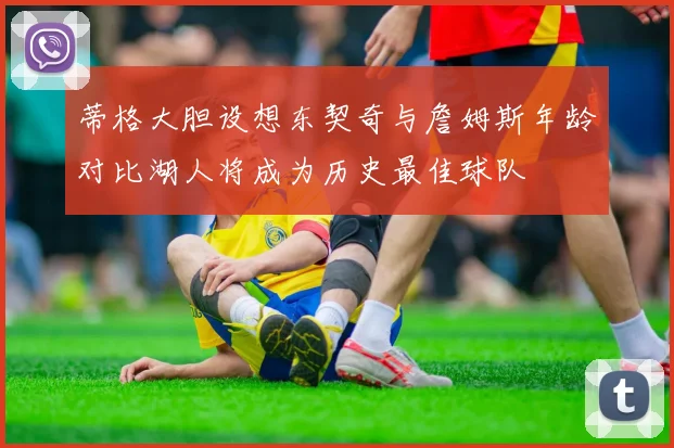 蒂格大胆设想东契奇与詹姆斯年龄对比湖人将成为历史最佳球队