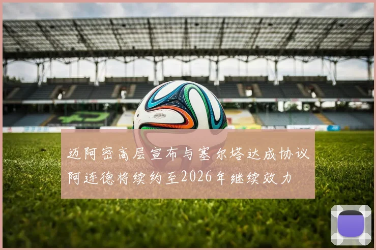 迈阿密高层宣布与塞尔塔达成协议阿连德将续约至2026年继续效力