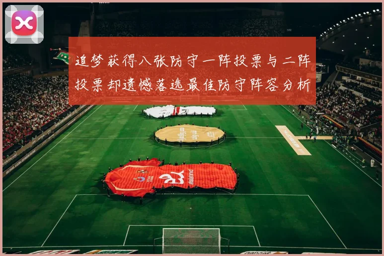 追梦获得八张防守一阵投票与二阵投票却遗憾落选最佳防守阵容分析