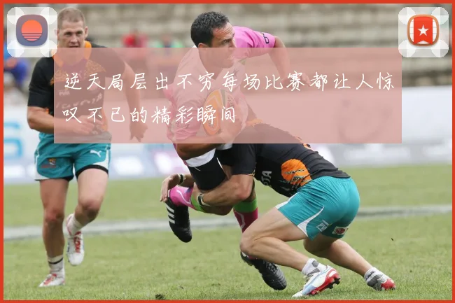 逆天局层出不穷每场比赛都让人惊叹不已的精彩瞬间