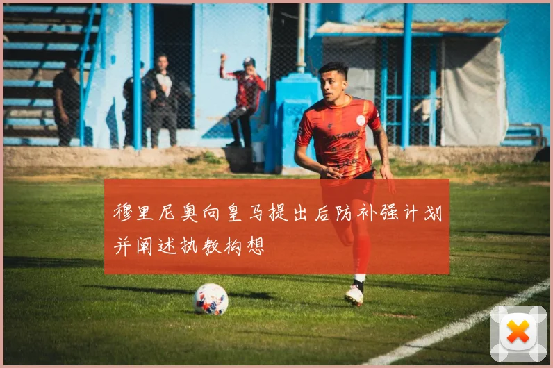 穆里尼奥向皇马提出后防补强计划并阐述执教构想