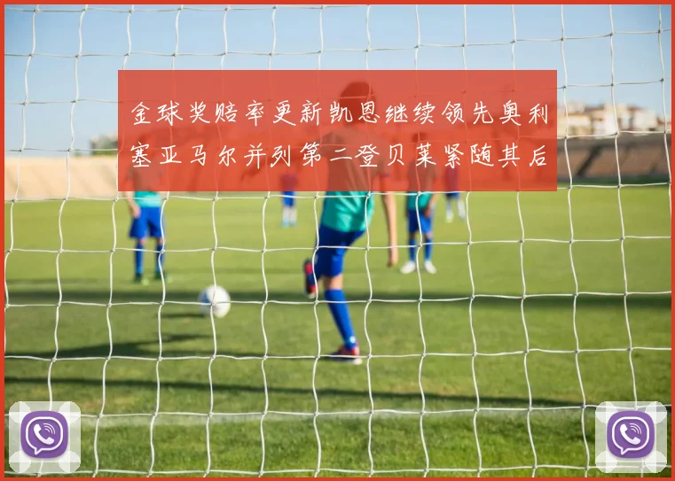 金球奖赔率更新凯恩继续领先奥利塞亚马尔并列第二登贝莱紧随其后
