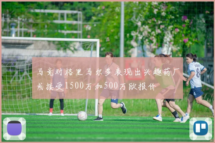 马竞对格里马尔多表现出兴趣药厂或接受1500万加500万欧报价