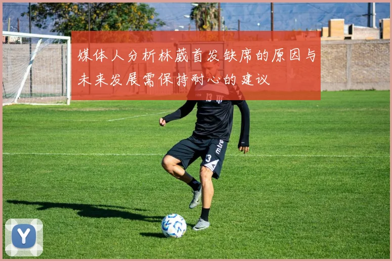 媒体人分析林葳首发缺席的原因与未来发展需保持耐心的建议