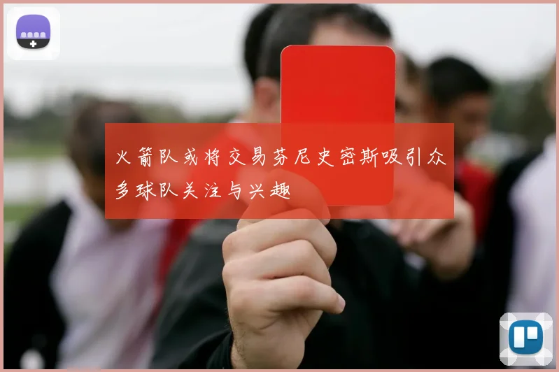 火箭队或将交易芬尼史密斯吸引众多球队关注与兴趣