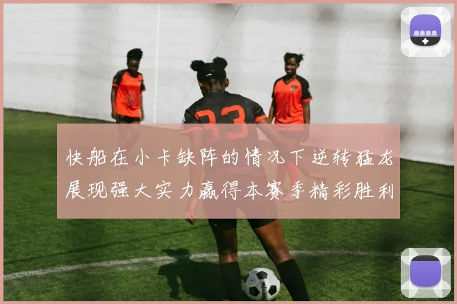 快船在小卡缺阵的情况下逆转猛龙展现强大实力赢得本赛季精彩胜利