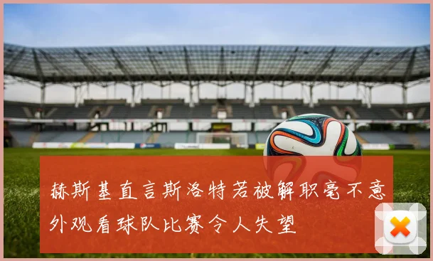 赫斯基直言斯洛特若被解职毫不意外观看球队比赛令人失望